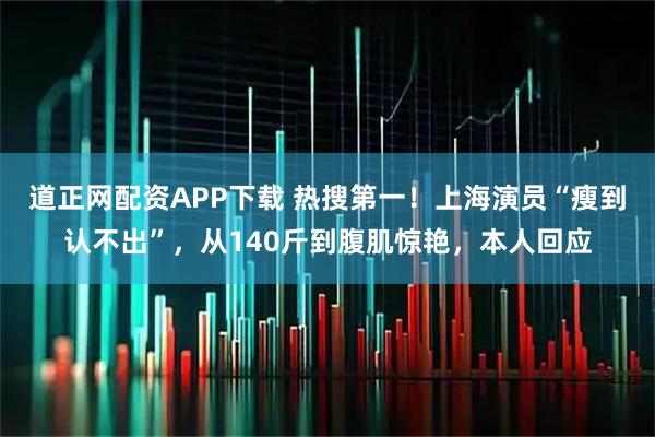 道正网配资APP下载 热搜第一！上海演员“瘦到认不出”，从140斤到腹肌惊艳，本人回应
