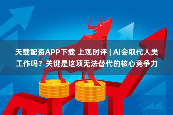 天载配资APP下载 上观时评 | AI会取代人类工作吗？关键是这项无法替代的核心竞争力