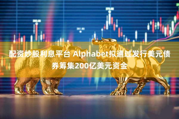 配资炒股利息平台 Alphabet拟通过发行美元债券筹集200亿美元资金