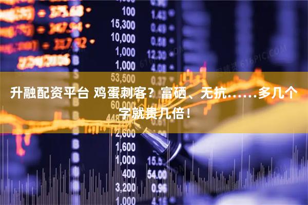 升融配资平台 鸡蛋刺客？富硒、无抗……多几个字就贵几倍！