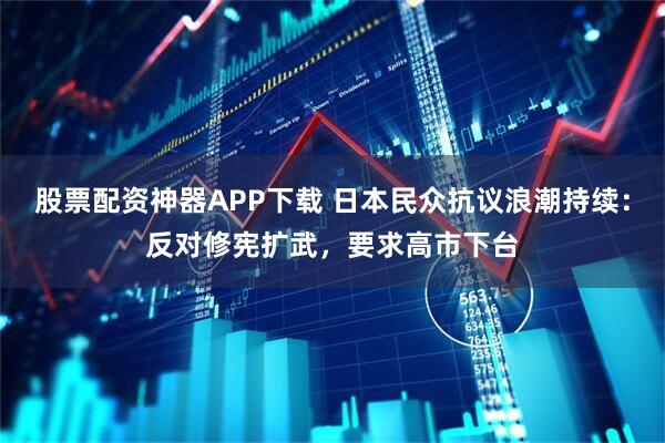 股票配资神器APP下载 日本民众抗议浪潮持续：反对修宪扩武，要求高市下台