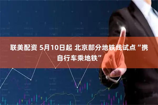 联美配资 5月10日起 北京部分地铁线试点“携自行车乘地铁”